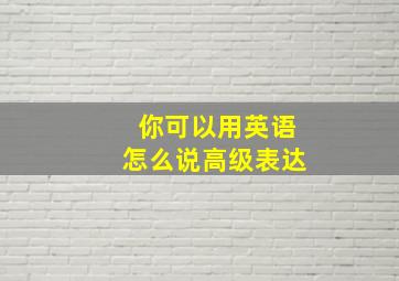 你可以用英语怎么说高级表达