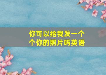 你可以给我发一个个你的照片吗英语