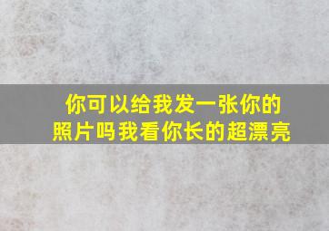 你可以给我发一张你的照片吗我看你长的超漂亮