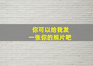 你可以给我发一张你的照片吧