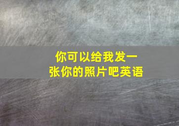 你可以给我发一张你的照片吧英语