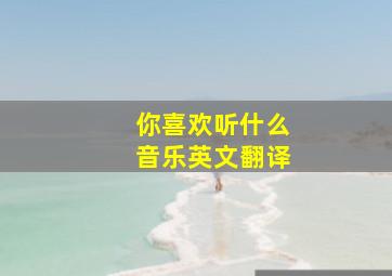 你喜欢听什么音乐英文翻译