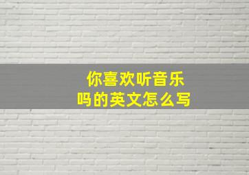 你喜欢听音乐吗的英文怎么写