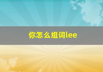 你怎么组词lee