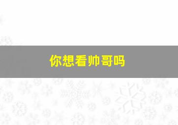 你想看帅哥吗