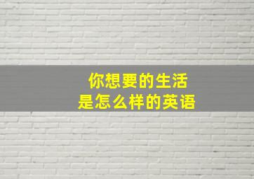 你想要的生活是怎么样的英语