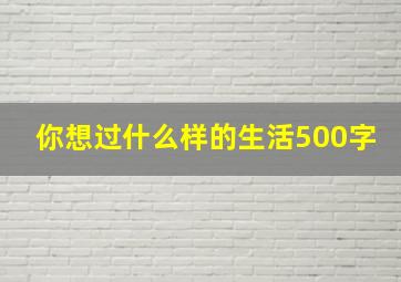 你想过什么样的生活500字