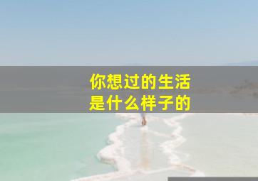 你想过的生活是什么样子的