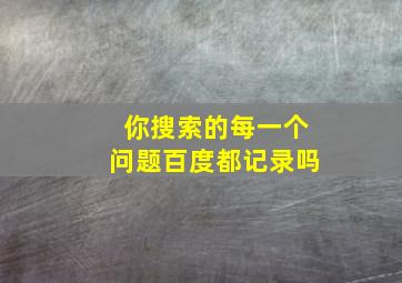 你搜索的每一个问题百度都记录吗