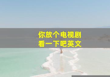 你放个电视剧看一下吧英文