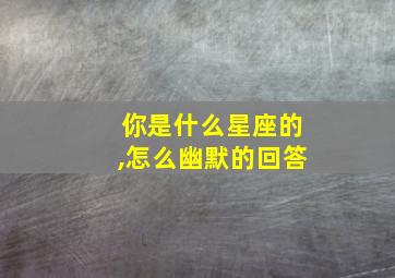 你是什么星座的,怎么幽默的回答