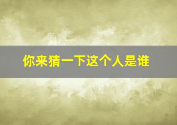 你来猜一下这个人是谁