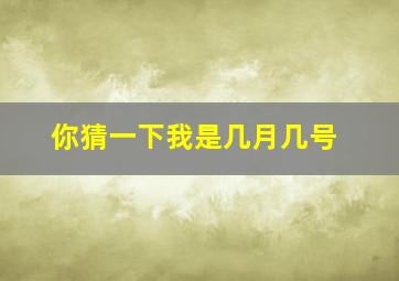 你猜一下我是几月几号