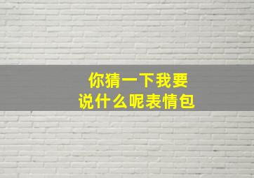 你猜一下我要说什么呢表情包