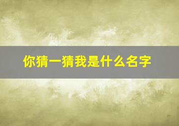 你猜一猜我是什么名字