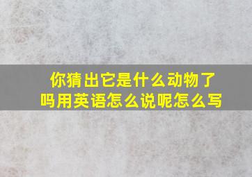 你猜出它是什么动物了吗用英语怎么说呢怎么写