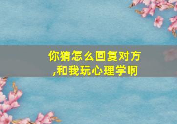 你猜怎么回复对方,和我玩心理学啊