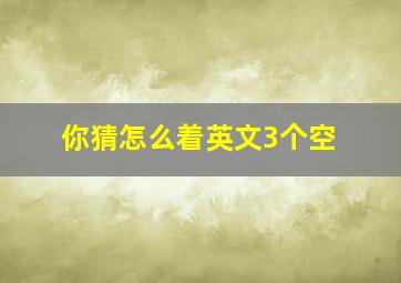 你猜怎么着英文3个空