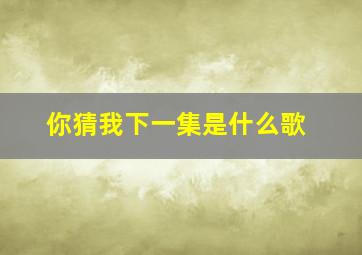 你猜我下一集是什么歌