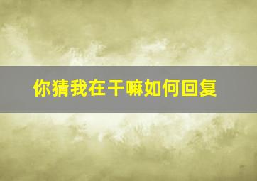 你猜我在干嘛如何回复