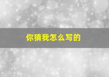 你猜我怎么写的