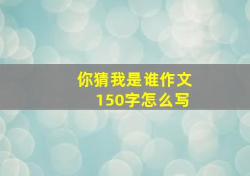 你猜我是谁作文150字怎么写