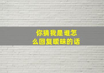 你猜我是谁怎么回复暧昧的话