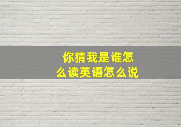 你猜我是谁怎么读英语怎么说