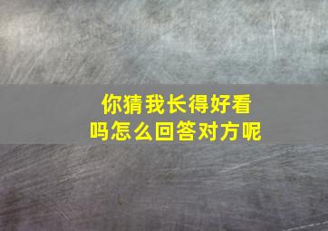 你猜我长得好看吗怎么回答对方呢