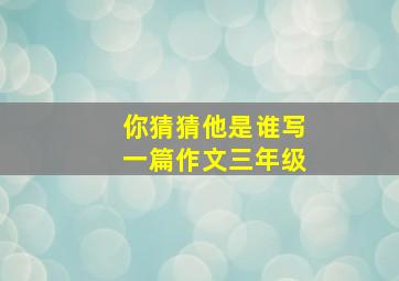 你猜猜他是谁写一篇作文三年级