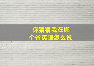 你猜猜我在哪个省英语怎么说