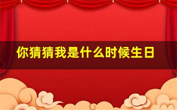 你猜猜我是什么时候生日