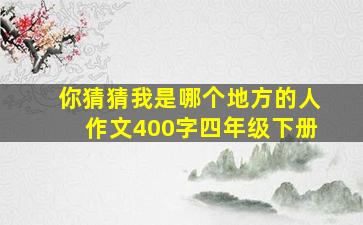 你猜猜我是哪个地方的人作文400字四年级下册