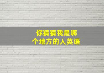 你猜猜我是哪个地方的人英语