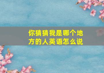 你猜猜我是哪个地方的人英语怎么说