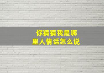 你猜猜我是哪里人情话怎么说