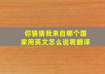 你猜猜我来自哪个国家用英文怎么说呢翻译