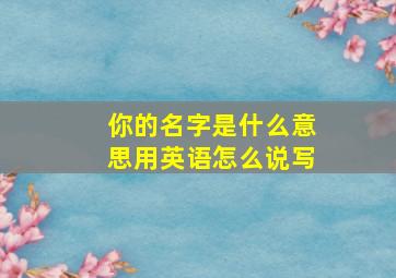 你的名字是什么意思用英语怎么说写