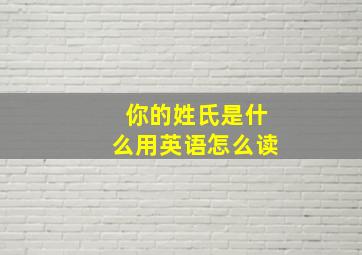 你的姓氏是什么用英语怎么读