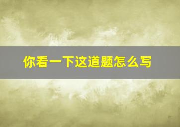 你看一下这道题怎么写