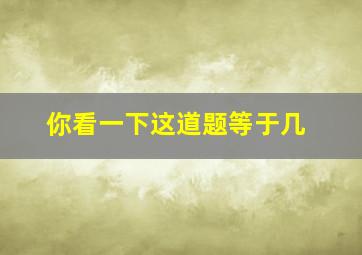 你看一下这道题等于几