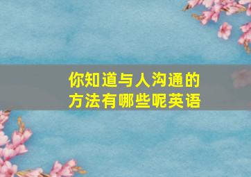 你知道与人沟通的方法有哪些呢英语