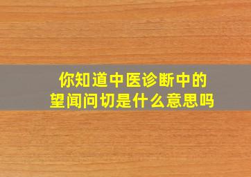 你知道中医诊断中的望闻问切是什么意思吗