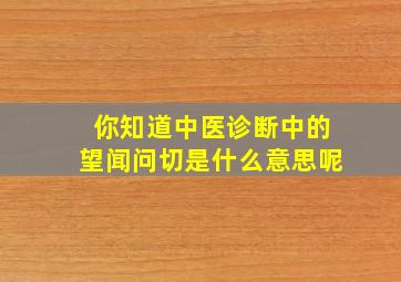 你知道中医诊断中的望闻问切是什么意思呢