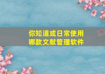 你知道或日常使用哪款文献管理软件