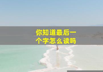 你知道最后一个字怎么读吗