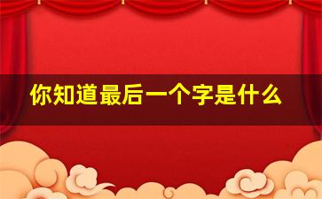 你知道最后一个字是什么