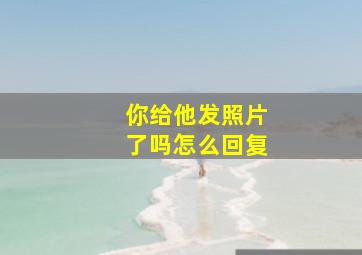 你给他发照片了吗怎么回复