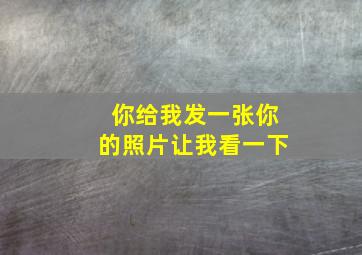 你给我发一张你的照片让我看一下