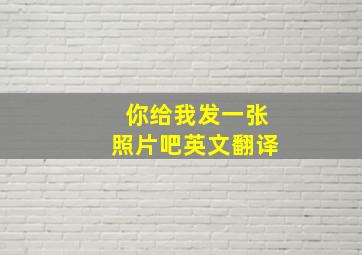 你给我发一张照片吧英文翻译